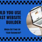 Should You Use A Fast Website Builder When Setting Up Your Business?
