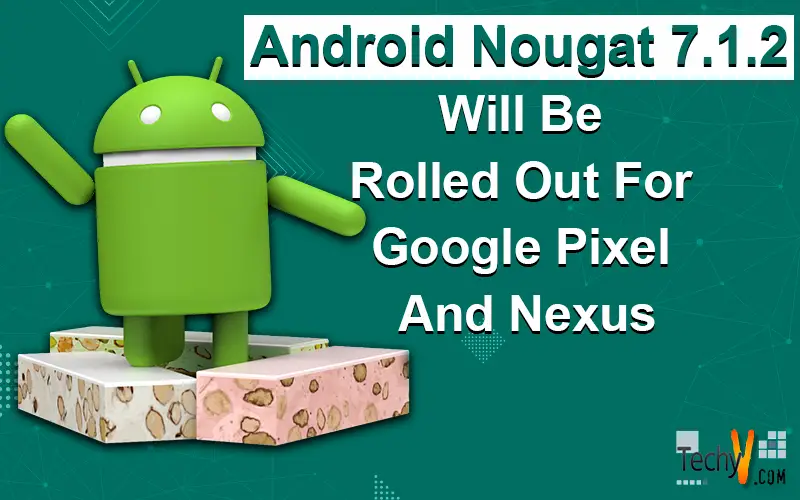 Android Nougat 7.1.2 Will Be Rolled Out For Google Pixel And Nexus