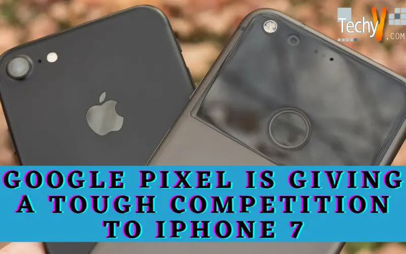 Google Pixel Is Giving A Tough Competition To iPhone 7