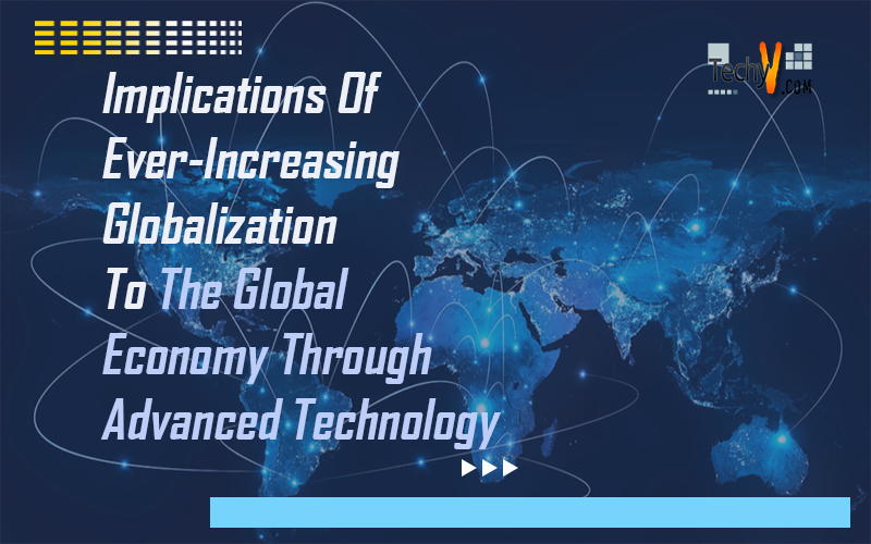 Implications Of Ever-Increasing Globalization To The Global Economy Through Advanced Technology