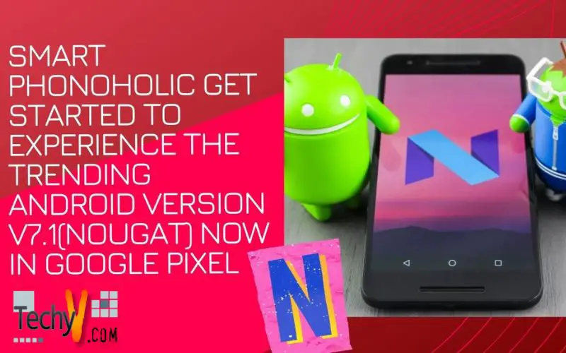 Smart Phonoholic Get Started To Experience The Trending Android Version V7.1(Nougat) Now In Google Pixel