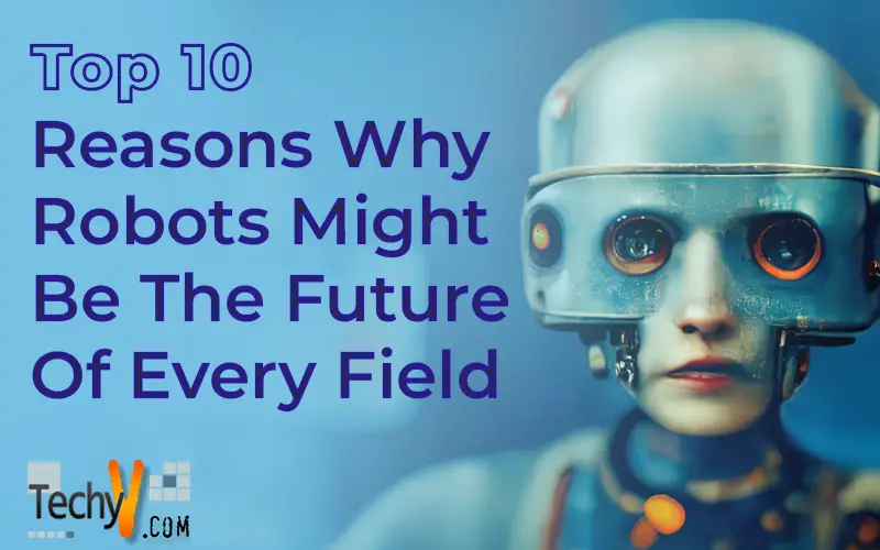 Top 10 Reasons Why Robots Might Be The Future Of Every Field
