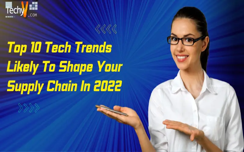 Top 10 Tech Trends Likely To Shape Your Supply Chain In 2022