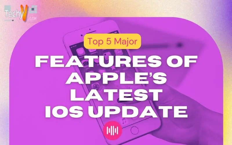 Top 5 Major Features Of Apple’s Latest IOS Update