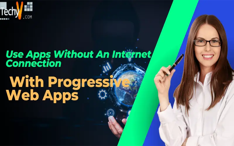 Use Apps Without An Internet Connection With Progressive Web Apps