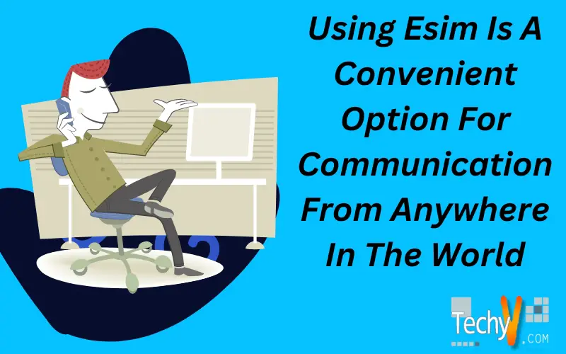 Using Esim Is A Convenient Option For Communication From Anywhere In The World