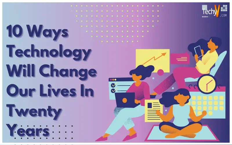 Ten Ways Technology Will Change Our Lives In Twenty Years