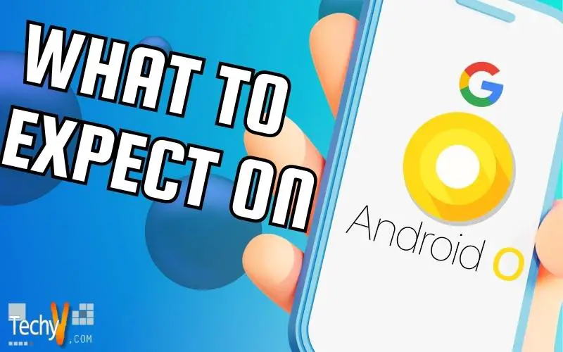 What To Expect On Google’s Android O?