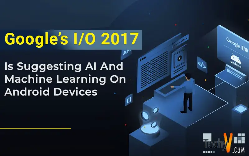 Google’s I/O 2017 Is Suggesting AI And Machine Learning On Android Devices