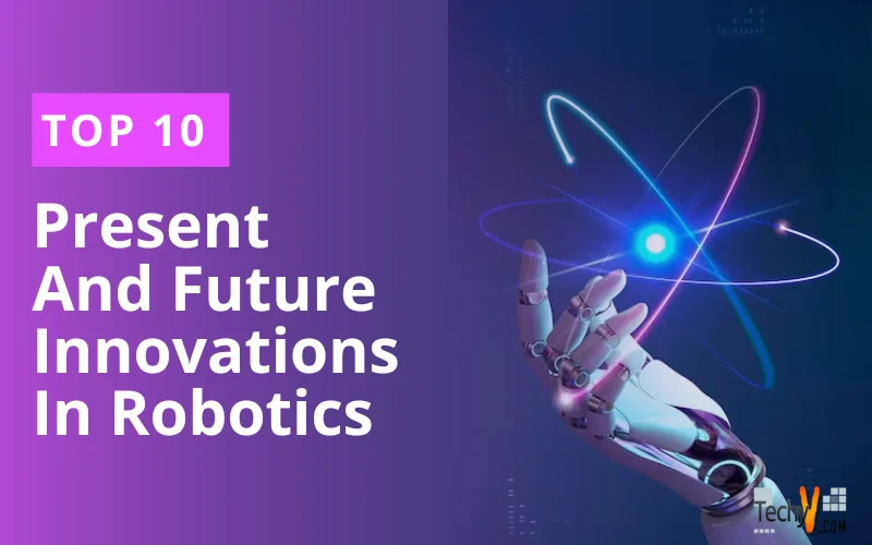 Top 10 Present And Future Innovations In Robotics