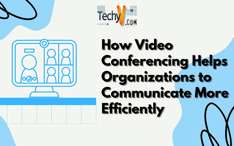 How Video Conferencing Helps Organizations to Communicate More Efficiently