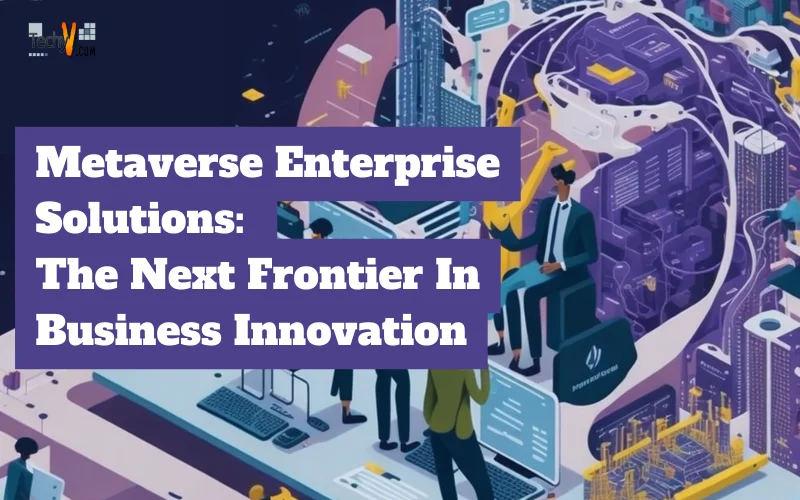 Metaverse Enterprise Solutions: The Next Frontier In Business Innovation