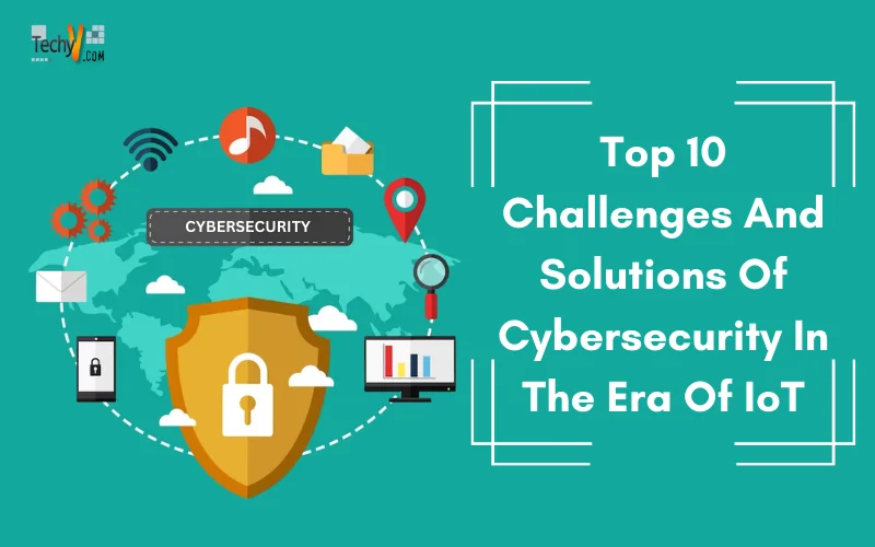 Top 10 Challenges And Solutions Of Cybersecurity In The Era Of IoT