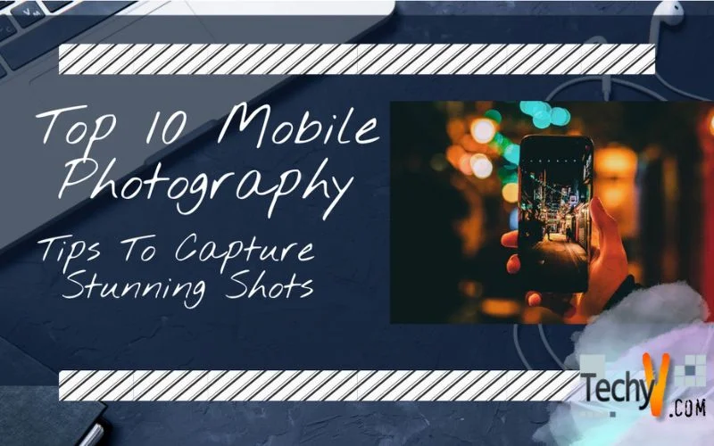 Top 10 Mobile Photography Tips To Capture Stunning Shots