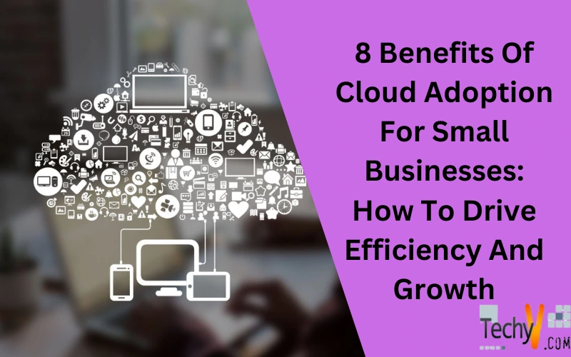 8 Benefits Of Cloud Adoption For Small Businesses: How To Drive Efficiency And Growth