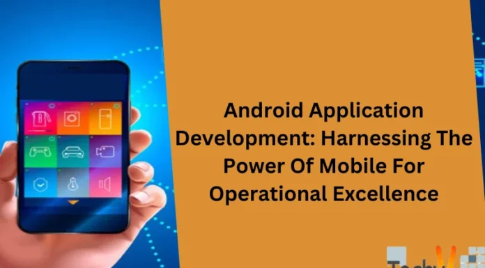 Android Application Development: Harnessing The Power Of Mobile For Operational Excellence