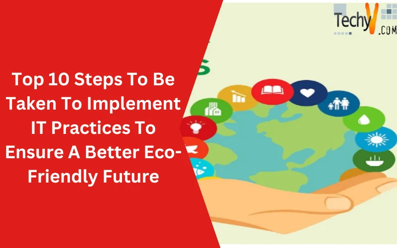 Top 10 Steps To Be Taken To Implement IT Practices To Ensure A Better Eco-Friendly Future