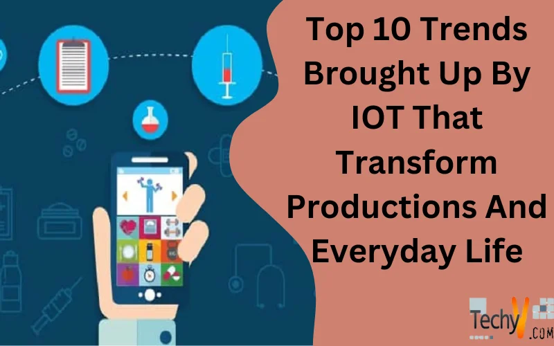 Top 10 Trends Brought Up By IOT That Transform Productions And Everyday Life