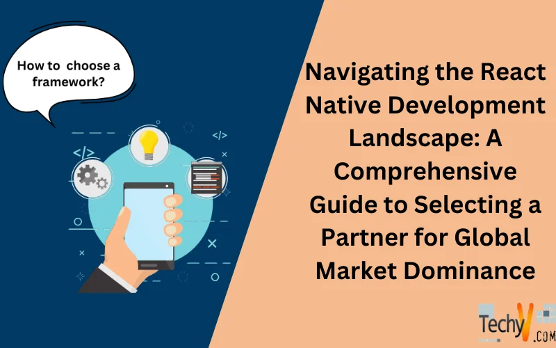 Navigating The React Native Development Landscape: A Comprehensive Guide To Selecting A Partner For Global Market Dominance