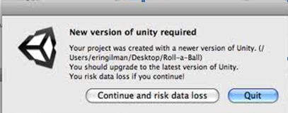 New version of unity required.  Your project was created with a newer version of Unity. (Users/eringilman/Desktop/Roll-a-Ball). You should upgrade to the latest version of Unity. You risk data loss if you continue.