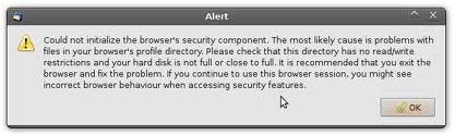 Alert Could not initialize the browser’s security component. The most likely cause is problems with files in your browser’s profile directory. Please check that this directory has no read/write  restrictions and your hard disks is not full or close to full. It is recommended that you exit the browser and fix the problem. If you continue to use this browser session, you might see incorrect browser behavior when accessing security features